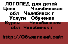 ЛОГОПЕД для детей › Цена ­ 400 - Челябинская обл., Челябинск г. Услуги » Обучение. Курсы   . Челябинская обл.,Челябинск г.